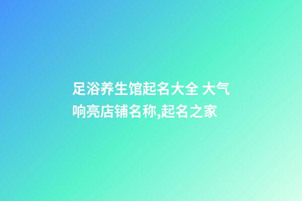 足浴养生馆起名大全 大气响亮店铺名称,起名之家-第1张-店铺起名-玄机派